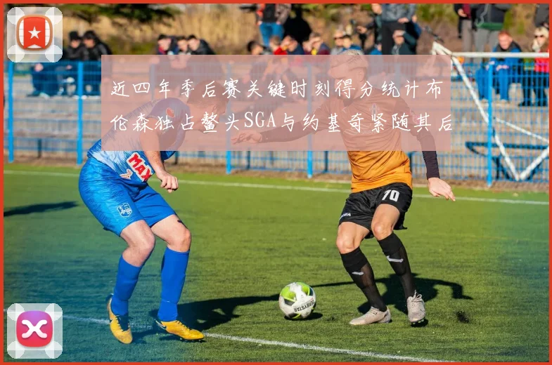 近四年季后赛关键时刻得分统计布伦森独占鳌头SGA与约基奇紧随其后