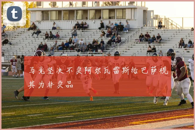 马竞坚决不卖阿尔瓦雷斯给巴萨视其为非卖品