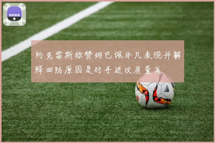 约克雷斯称赞姆巴佩非凡表现并解释回防原因是对手进攻质量高