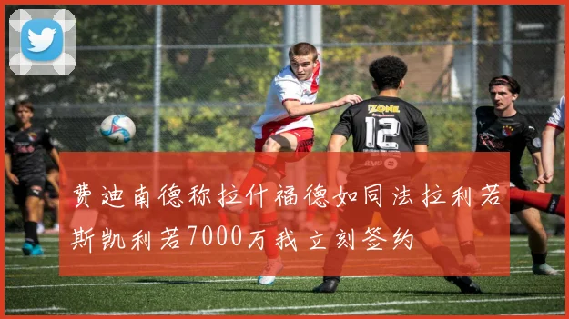 费迪南德称拉什福德如同法拉利若斯凯利若7000万我立刻签约