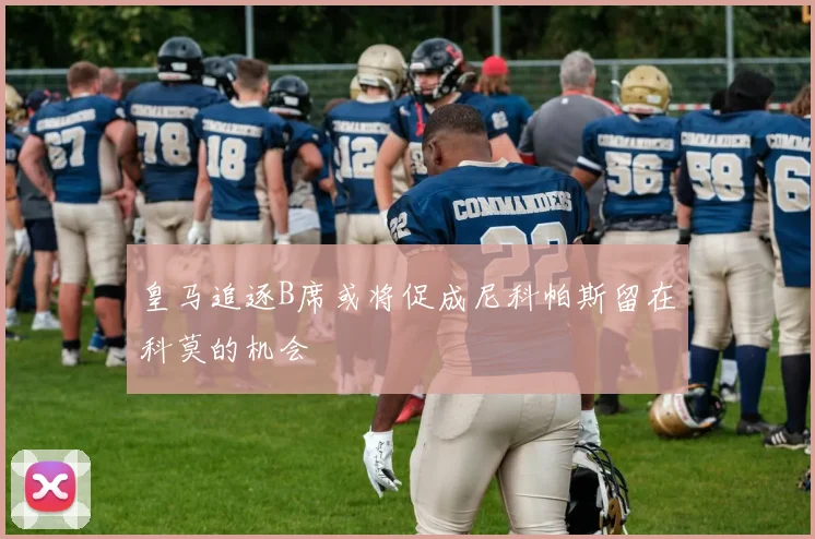 皇马追逐B席或将促成尼科帕斯留在科莫的机会