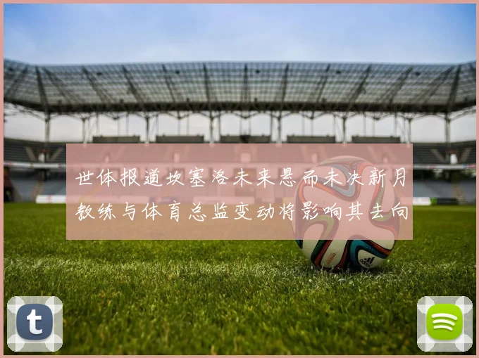 世体报道坎塞洛未来悬而未决新月教练与体育总监变动将影响其去向