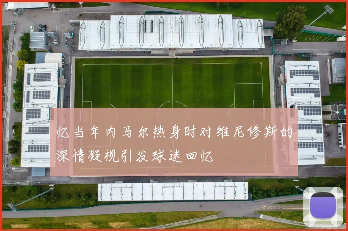 忆当年内马尔热身时对维尼修斯的深情凝视引发球迷回忆