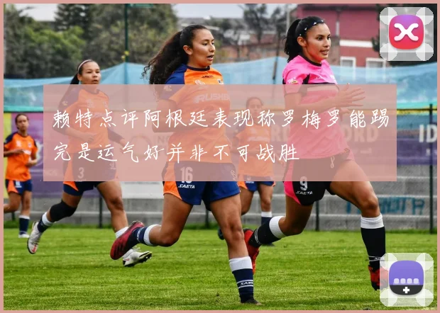 赖特点评阿根廷表现称罗梅罗能踢完是运气好并非不可战胜