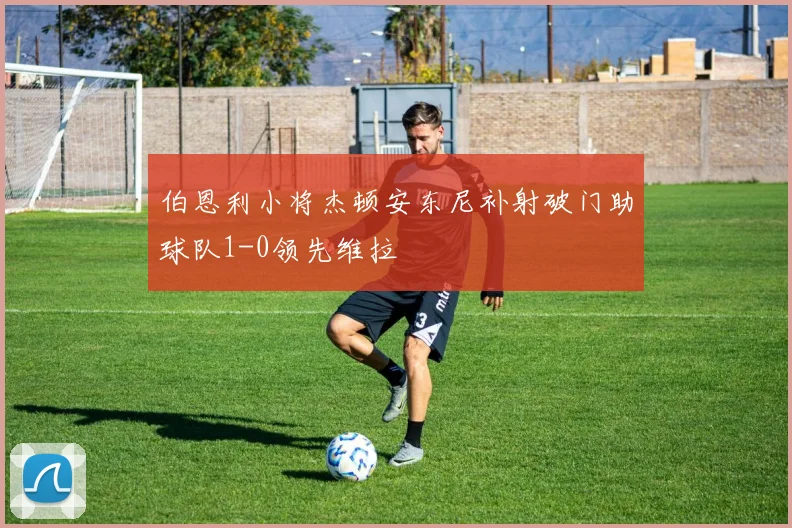 伯恩利小将杰顿安东尼补射破门助球队1-0领先维拉
