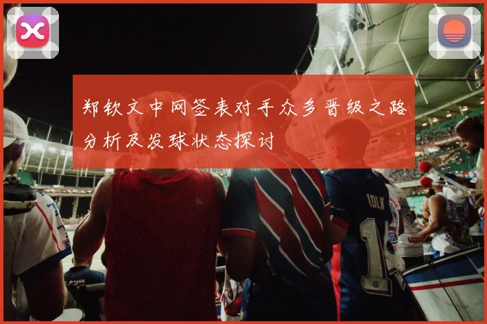 郑钦文中网签表对手众多晋级之路分析及发球状态探讨