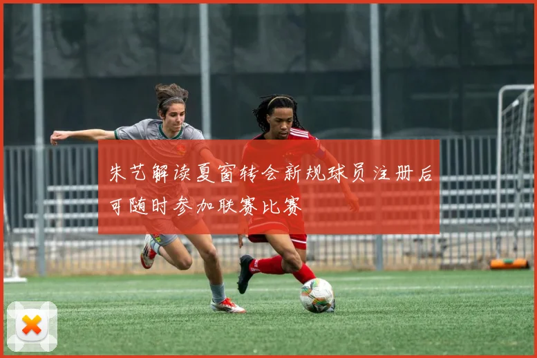 朱艺解读夏窗转会新规球员注册后可随时参加联赛比赛