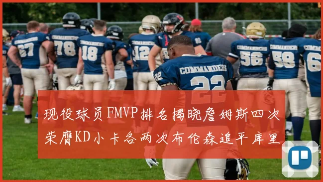 现役球员FMVP排名揭晓詹姆斯四次荣膺KD小卡各两次布伦森追平库里与约基奇