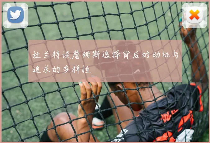 杜兰特谈詹姆斯选择背后的动机与追求的多样性
