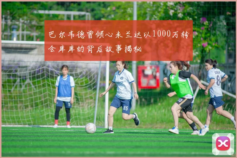 巴尔韦德曾倾心米兰达以1000万转会库库的背后故事揭秘