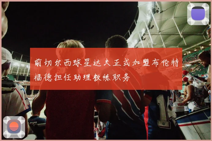 前切尔西球星达夫正式加盟布伦特福德担任助理教练职务