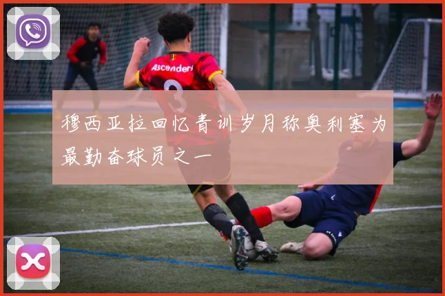 穆西亚拉回忆青训岁月称奥利塞为最勤奋球员之一