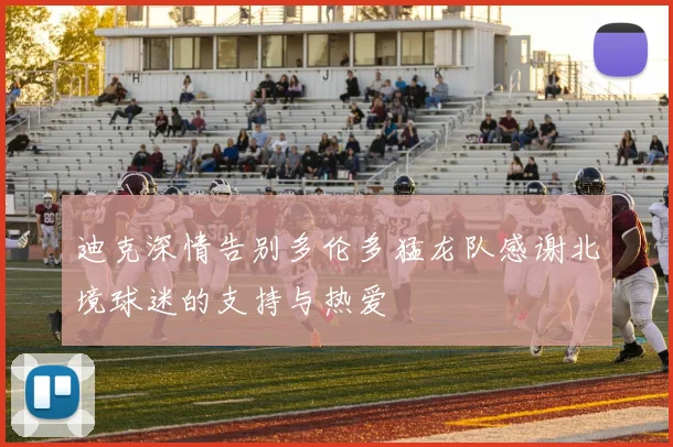 迪克深情告别多伦多猛龙队感谢北境球迷的支持与热爱