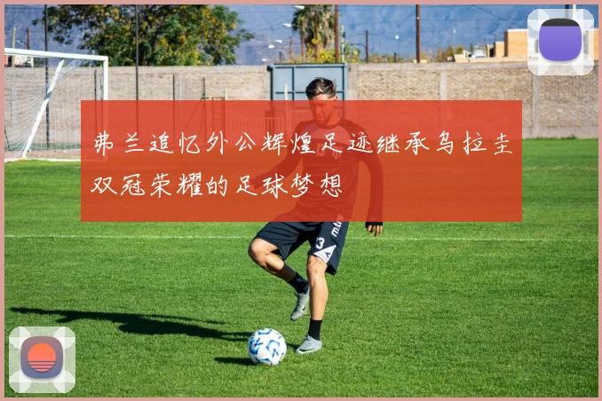 弗兰追忆外公辉煌足迹继承乌拉圭双冠荣耀的足球梦想