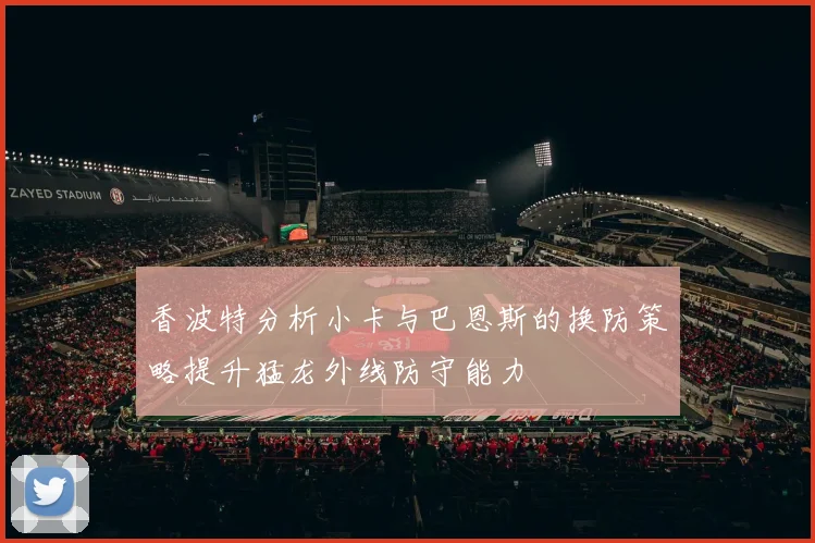 香波特分析小卡与巴恩斯的换防策略提升猛龙外线防守能力
