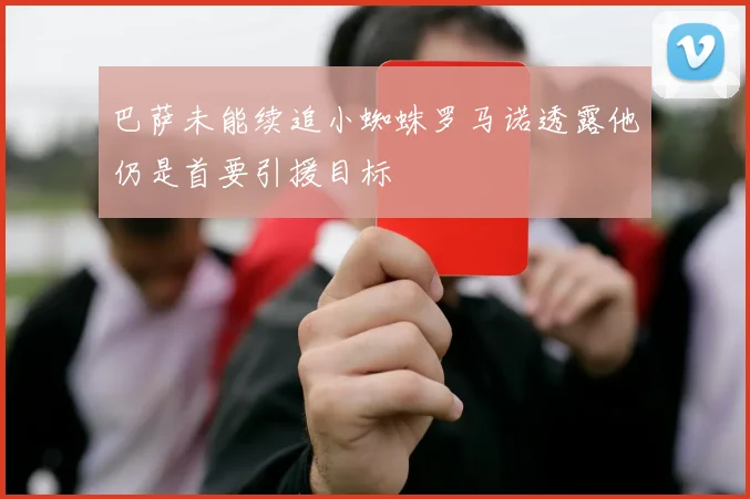巴萨未能续追小蜘蛛罗马诺透露他仍是首要引援目标