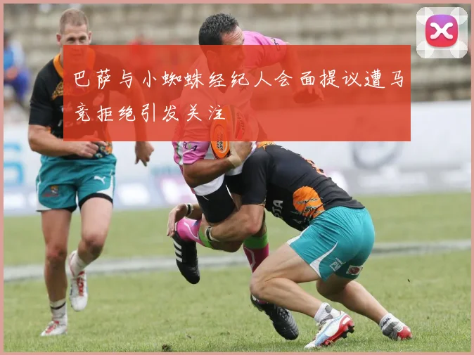 巴萨与小蜘蛛经纪人会面提议遭马竞拒绝引发关注
