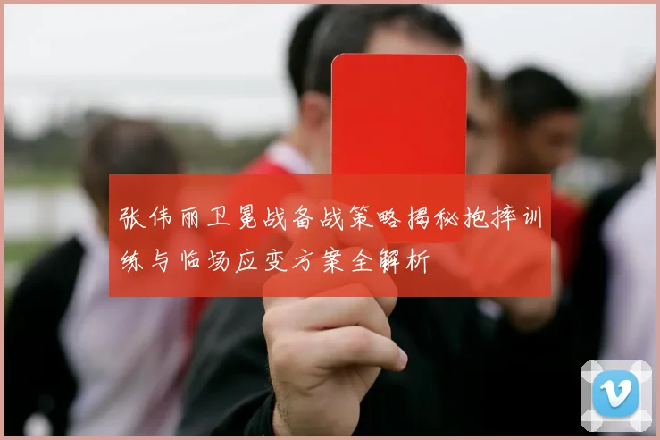 张伟丽卫冕战备战策略揭秘抱摔训练与临场应变方案全解析