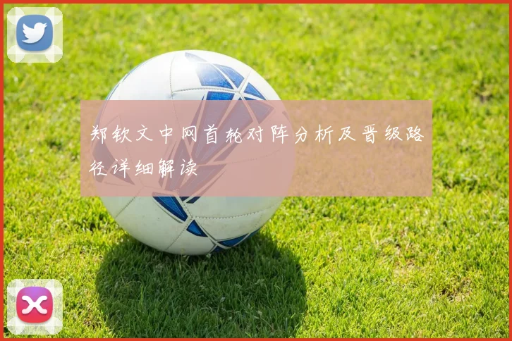 郑钦文中网首轮对阵分析及晋级路径详细解读