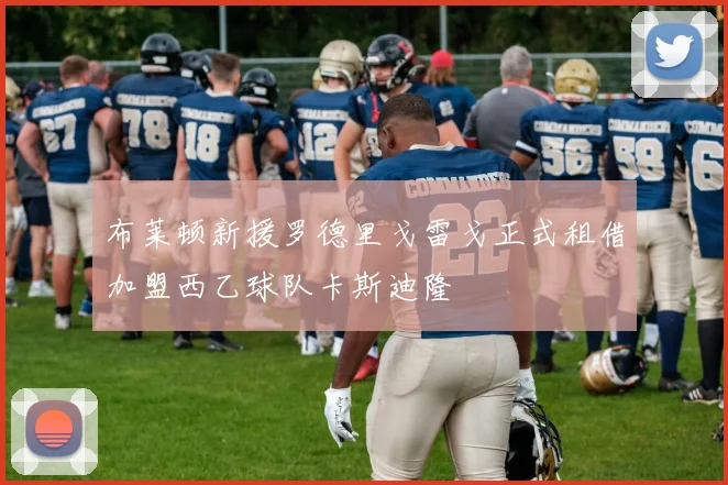 布莱顿新援罗德里戈雷戈正式租借加盟西乙球队卡斯迪隆